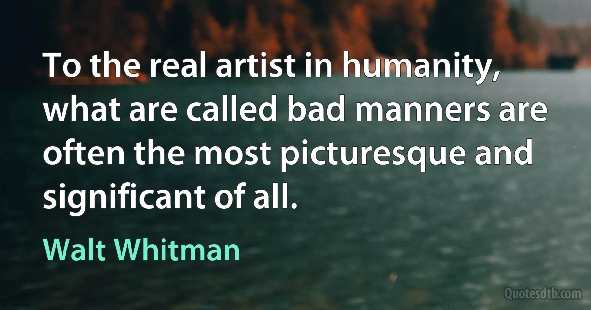 To the real artist in humanity, what are called bad manners are often the most picturesque and significant of all. (Walt Whitman)