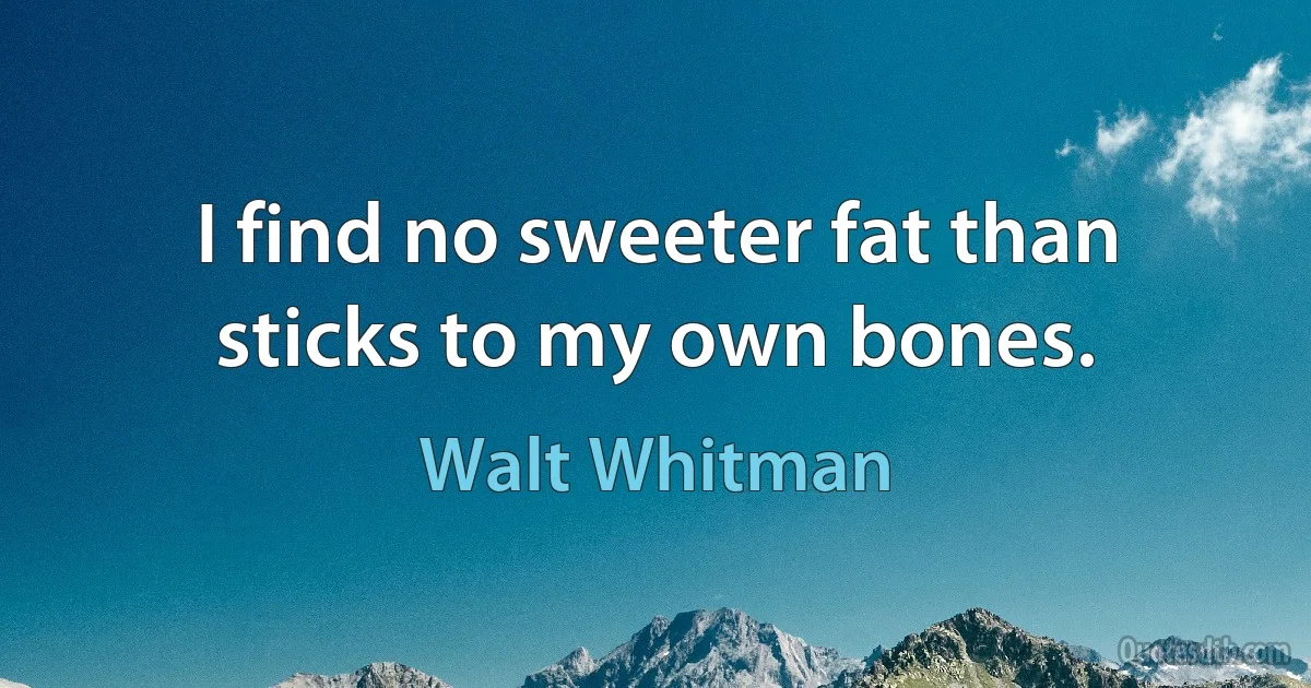 I find no sweeter fat than sticks to my own bones. (Walt Whitman)