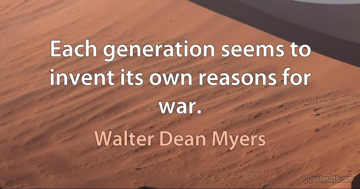 Each generation seems to invent its own reasons for war. (Walter Dean Myers)