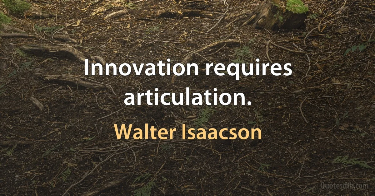 Innovation requires articulation. (Walter Isaacson)