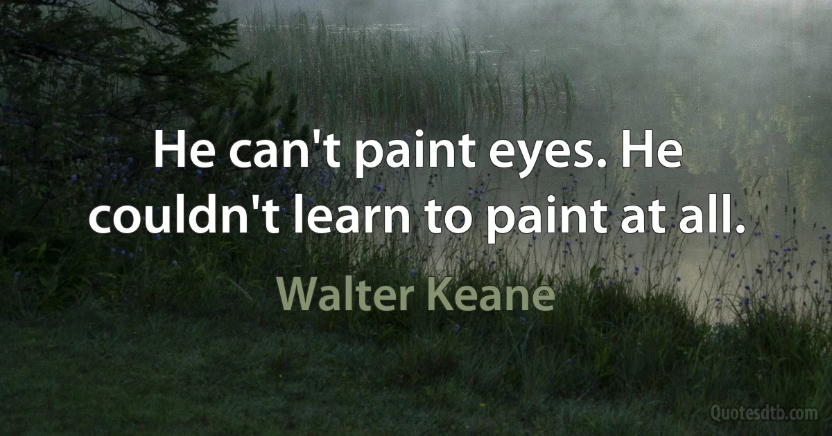 He can't paint eyes. He couldn't learn to paint at all. (Walter Keane)