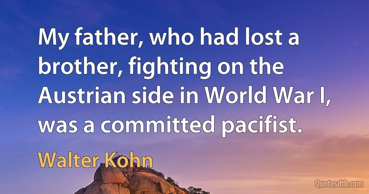 My father, who had lost a brother, fighting on the Austrian side in World War I, was a committed pacifist. (Walter Kohn)