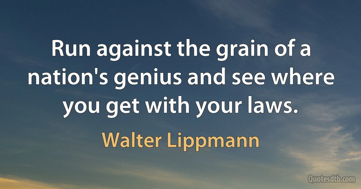 Run against the grain of a nation's genius and see where you get with your laws. (Walter Lippmann)