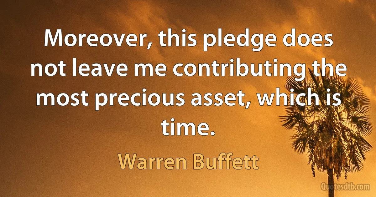 Moreover, this pledge does not leave me contributing the most precious asset, which is time. (Warren Buffett)