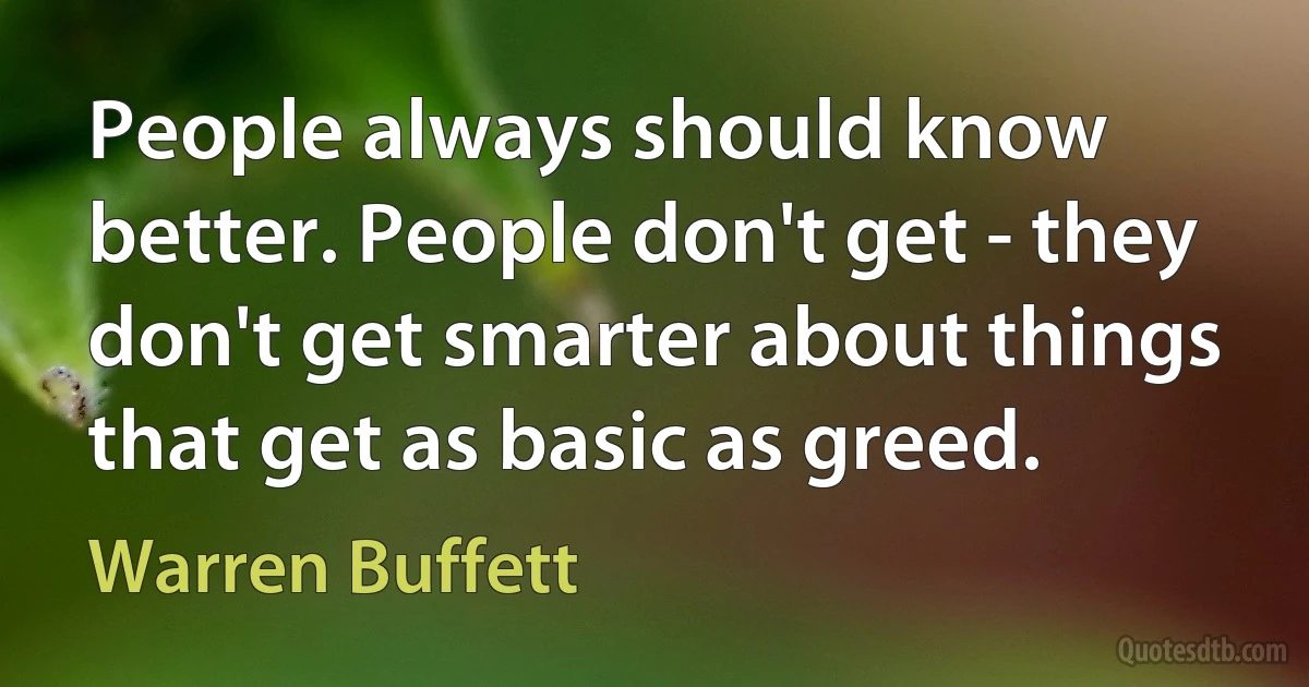 People always should know better. People don't get - they don't get smarter about things that get as basic as greed. (Warren Buffett)