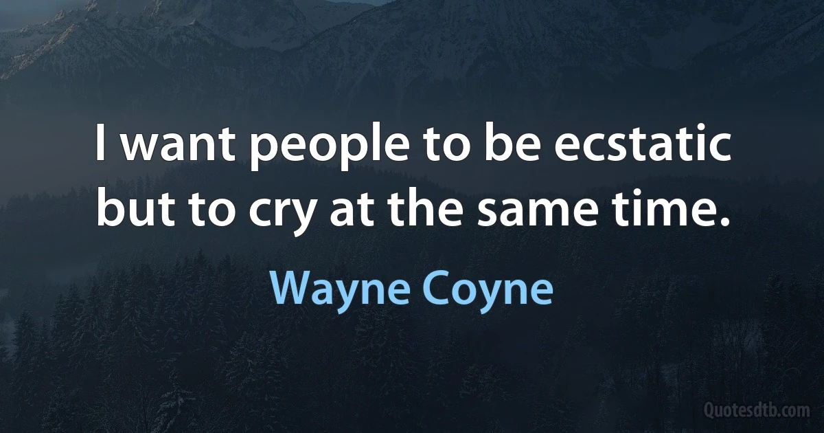 I want people to be ecstatic but to cry at the same time. (Wayne Coyne)