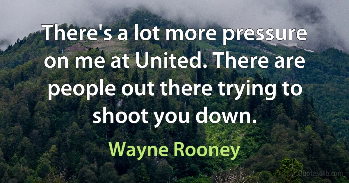 There's a lot more pressure on me at United. There are people out there trying to shoot you down. (Wayne Rooney)