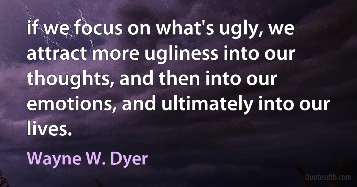 if we focus on what's ugly, we attract more ugliness into our thoughts, and then into our emotions, and ultimately into our lives. (Wayne W. Dyer)