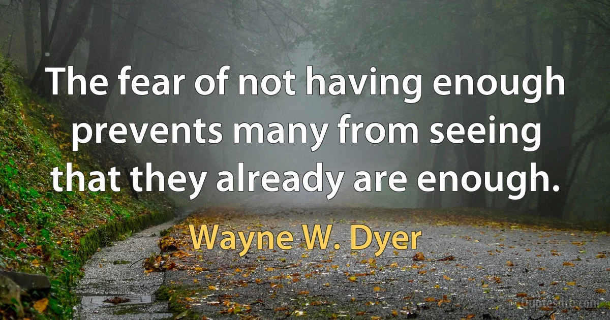 The fear of not having enough prevents many from seeing that they already are enough. (Wayne W. Dyer)