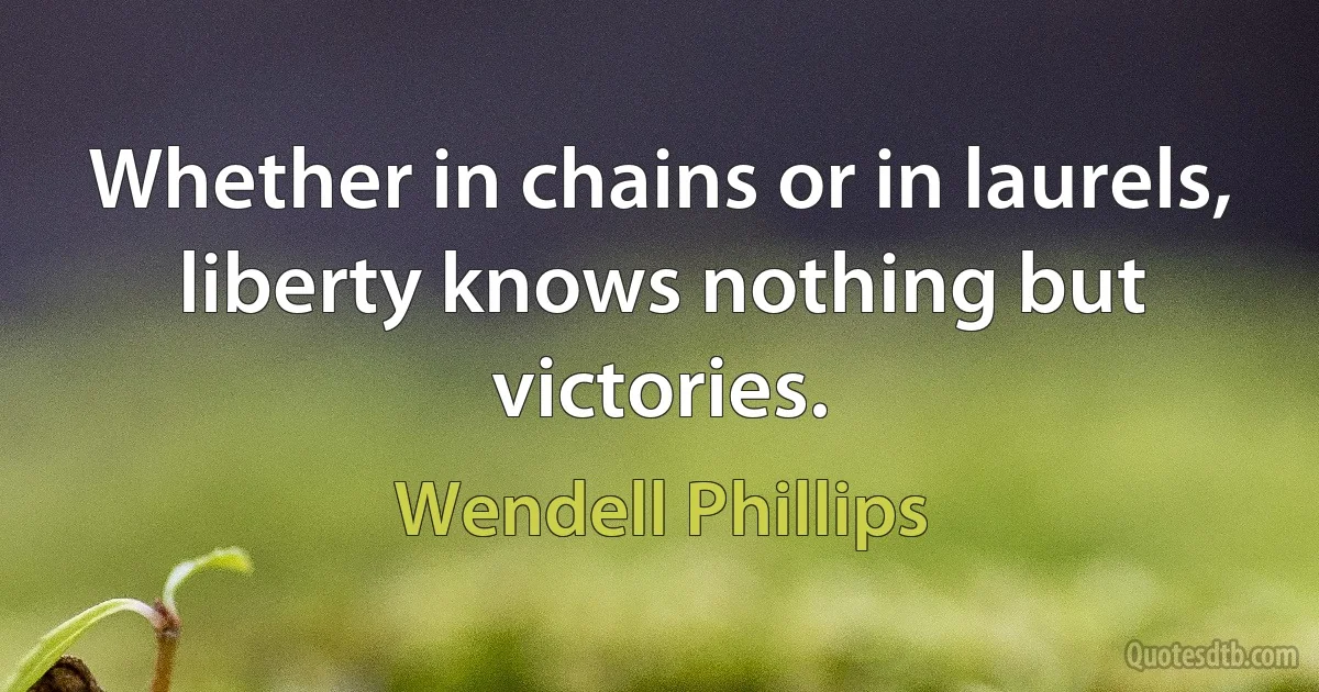 Whether in chains or in laurels, liberty knows nothing but victories. (Wendell Phillips)