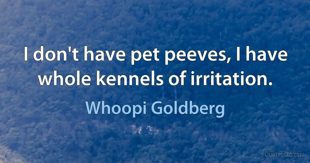 I don't have pet peeves, I have whole kennels of irritation. (Whoopi Goldberg)