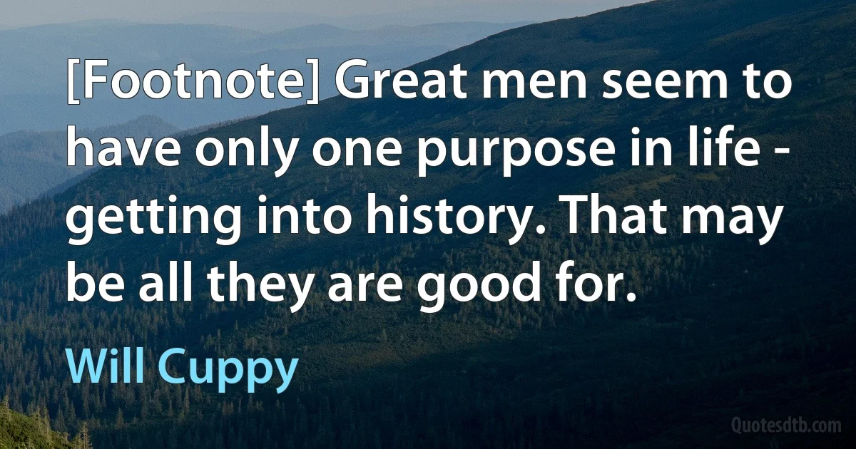 [Footnote] Great men seem to have only one purpose in life - getting into history. That may be all they are good for. (Will Cuppy)