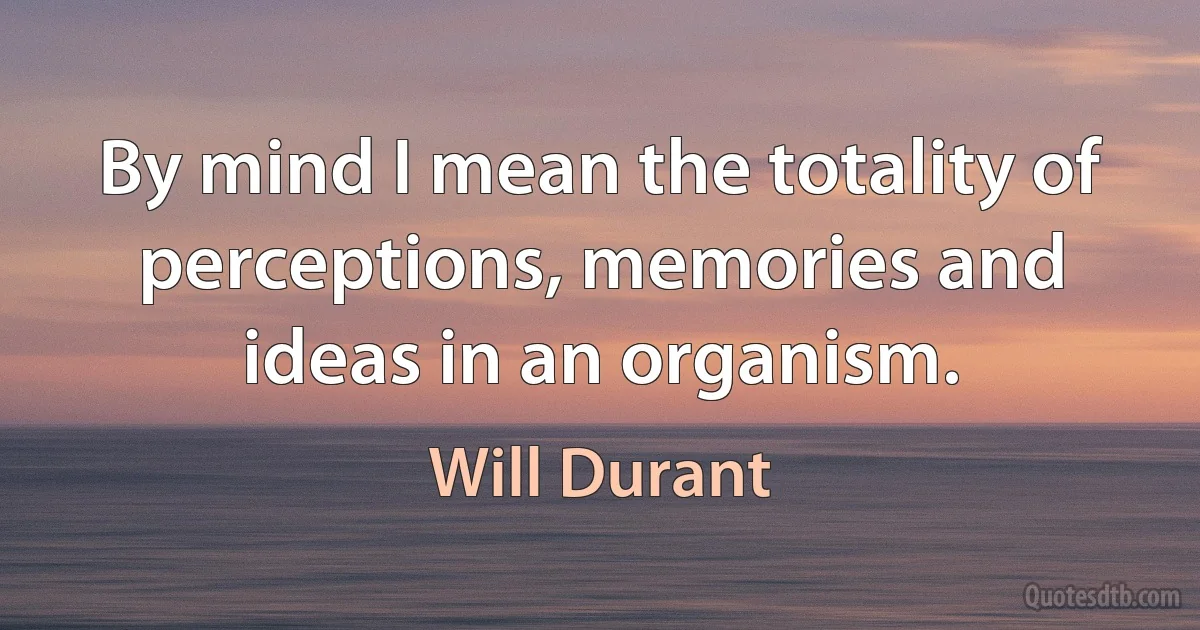 By mind I mean the totality of perceptions, memories and ideas in an organism. (Will Durant)