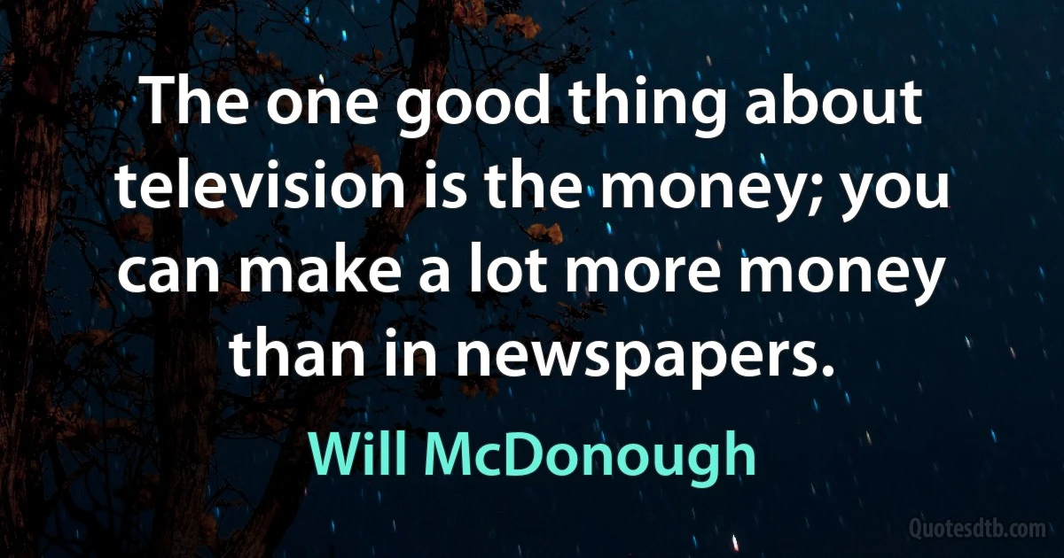 The one good thing about television is the money; you can make a lot more money than in newspapers. (Will McDonough)