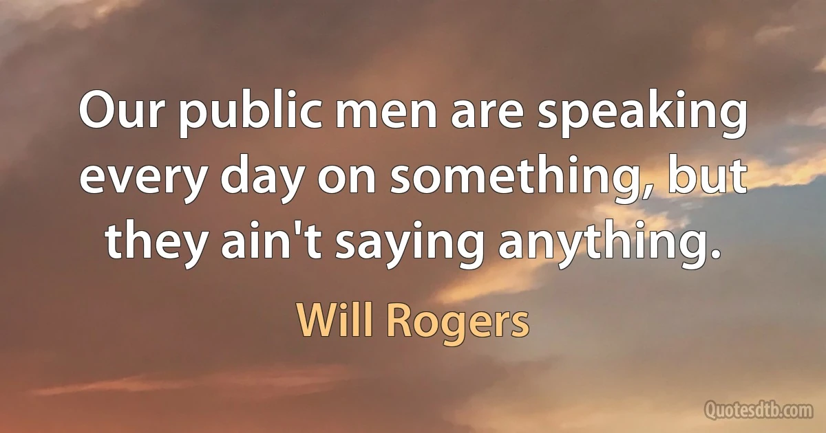 Our public men are speaking every day on something, but they ain't saying anything. (Will Rogers)