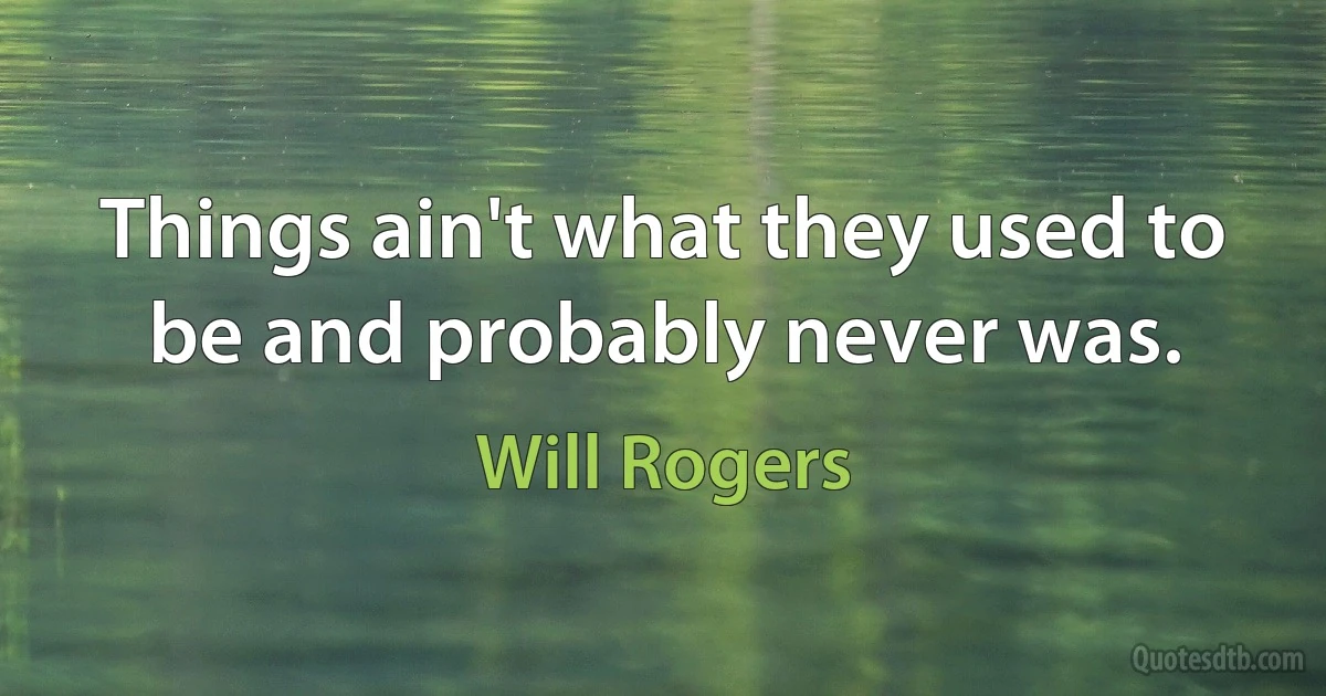 Things ain't what they used to be and probably never was. (Will Rogers)