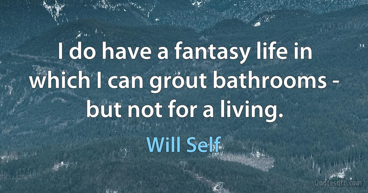 I do have a fantasy life in which I can grout bathrooms - but not for a living. (Will Self)