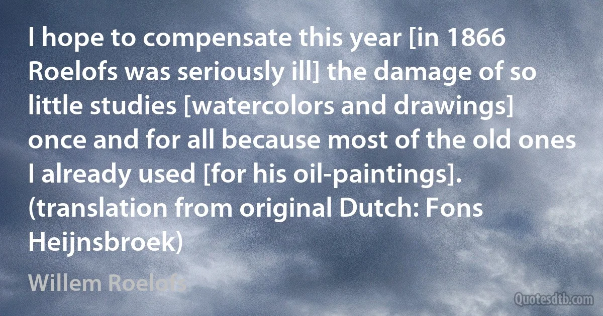 I hope to compensate this year [in 1866 Roelofs was seriously ill] the damage of so little studies [watercolors and drawings] once and for all because most of the old ones I already used [for his oil-paintings]. (translation from original Dutch: Fons Heijnsbroek) (Willem Roelofs)