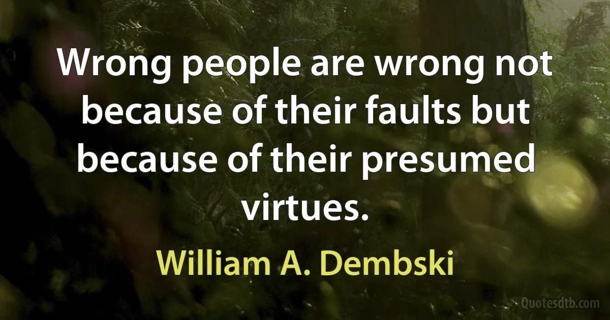 Wrong people are wrong not because of their faults but because of their presumed virtues. (William A. Dembski)