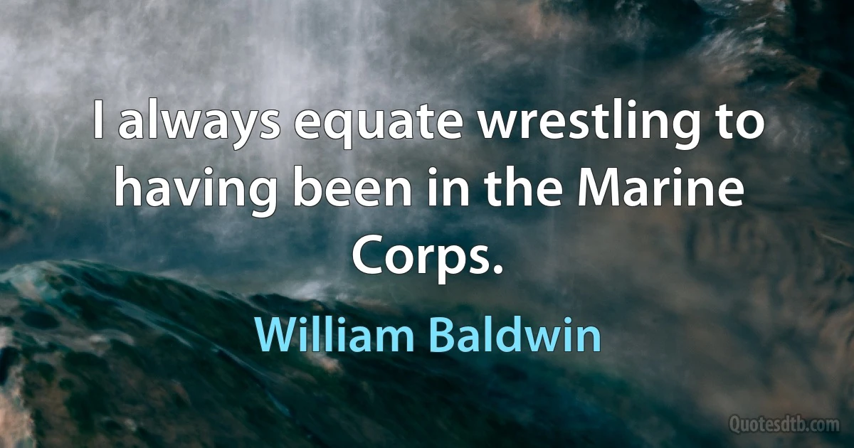 I always equate wrestling to having been in the Marine Corps. (William Baldwin)