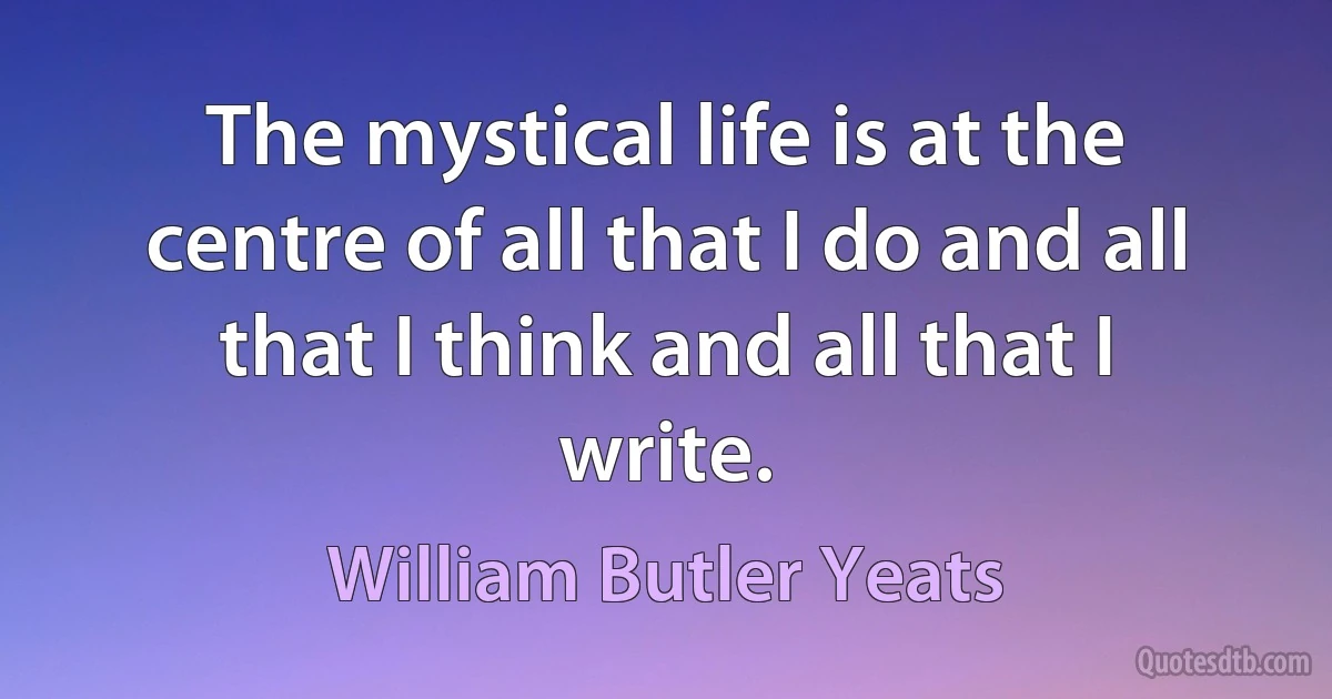 The mystical life is at the centre of all that I do and all that I think and all that I write. (William Butler Yeats)