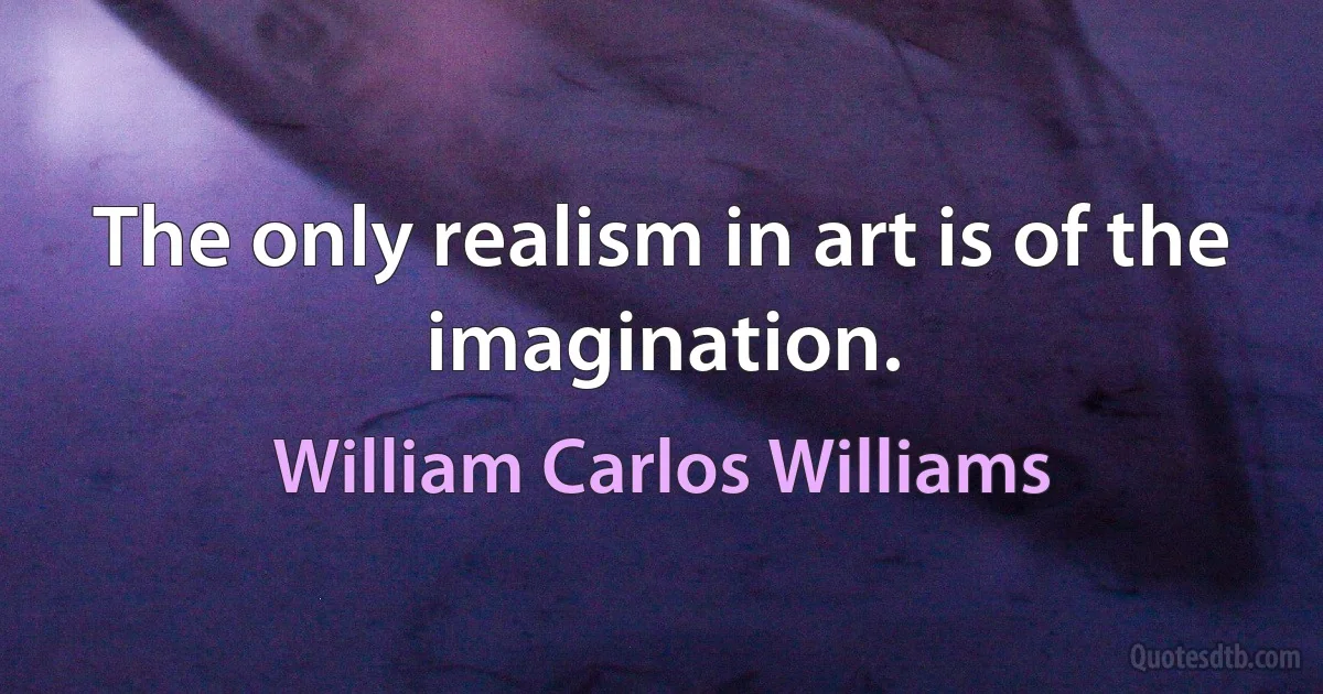 The only realism in art is of the imagination. (William Carlos Williams)