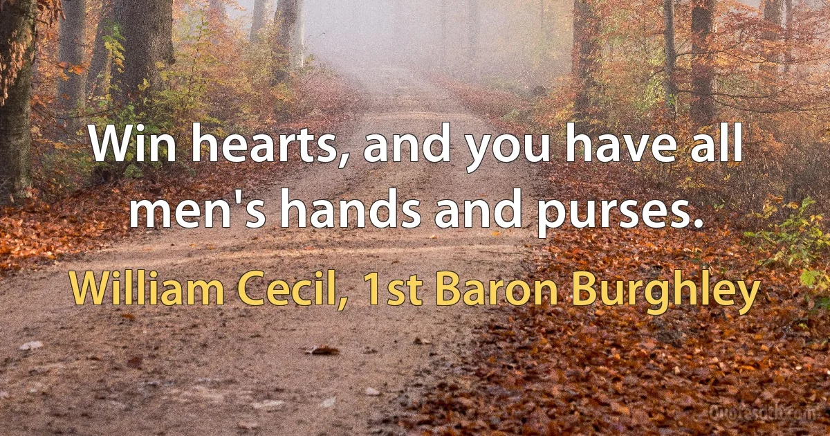 Win hearts, and you have all men's hands and purses. (William Cecil, 1st Baron Burghley)