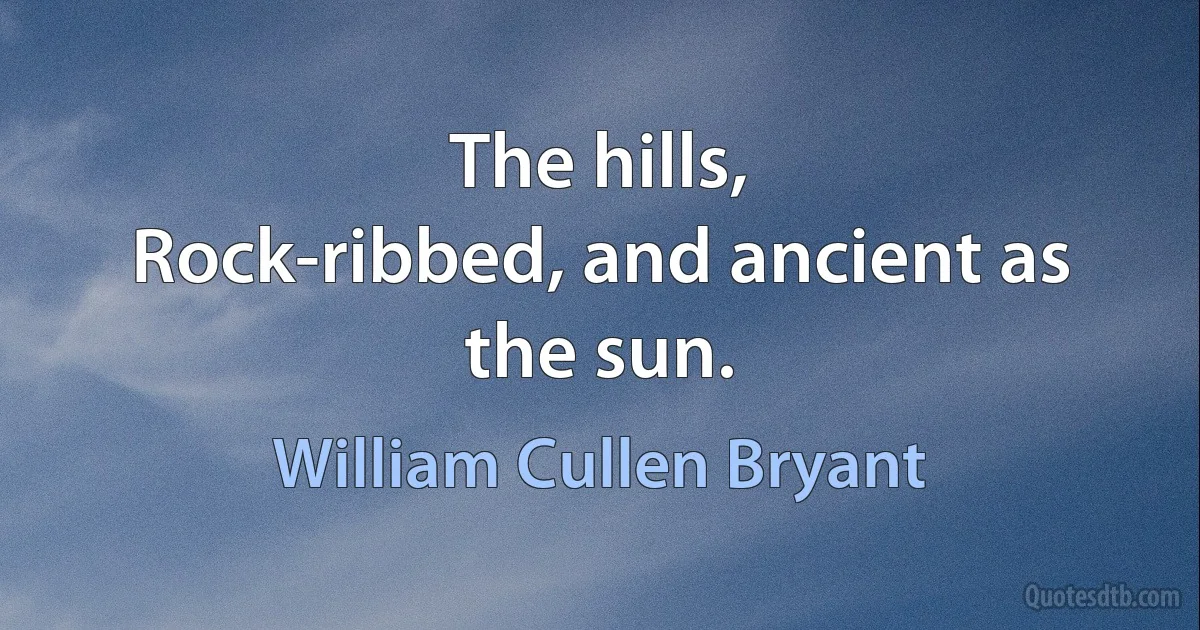 The hills,
Rock-ribbed, and ancient as the sun. (William Cullen Bryant)