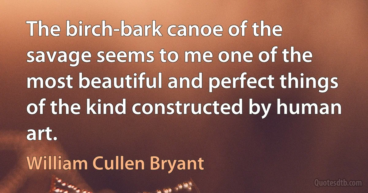 The birch-bark canoe of the savage seems to me one of the most beautiful and perfect things of the kind constructed by human art. (William Cullen Bryant)