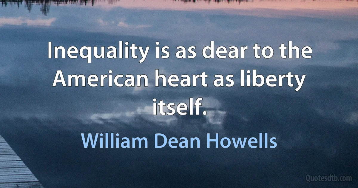 Inequality is as dear to the American heart as liberty itself. (William Dean Howells)