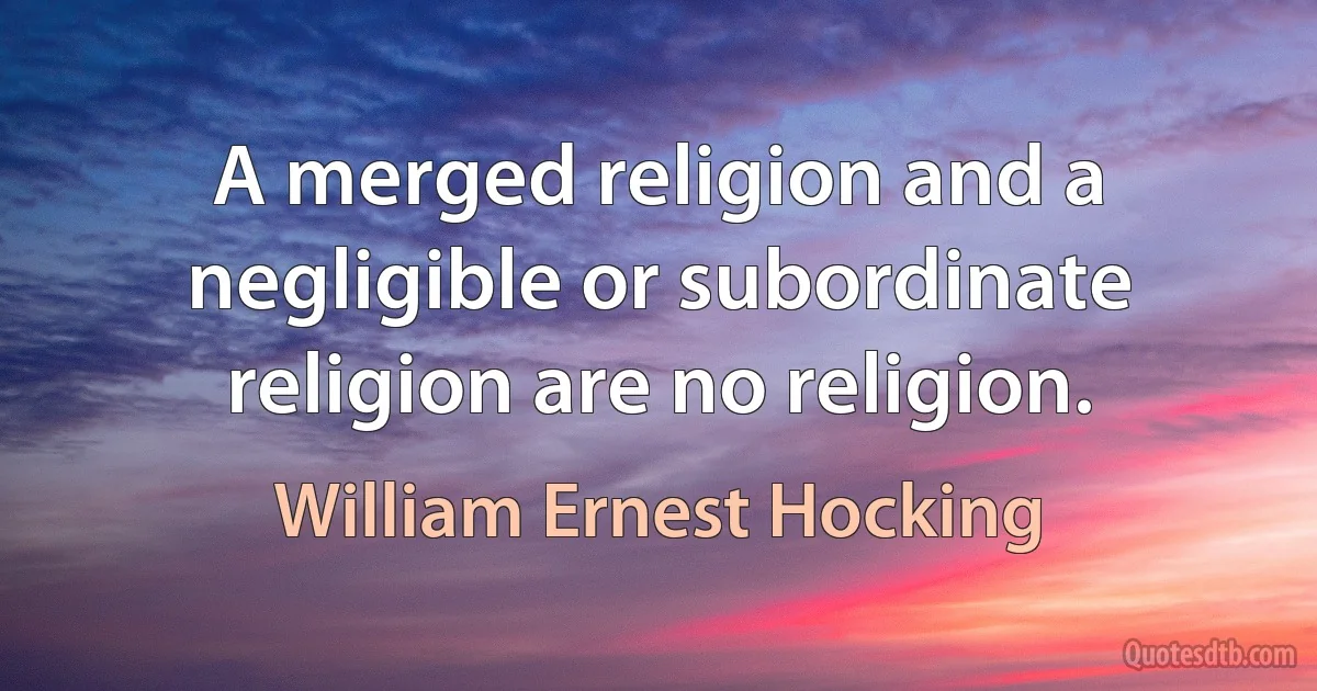 A merged religion and a negligible or subordinate religion are no religion. (William Ernest Hocking)