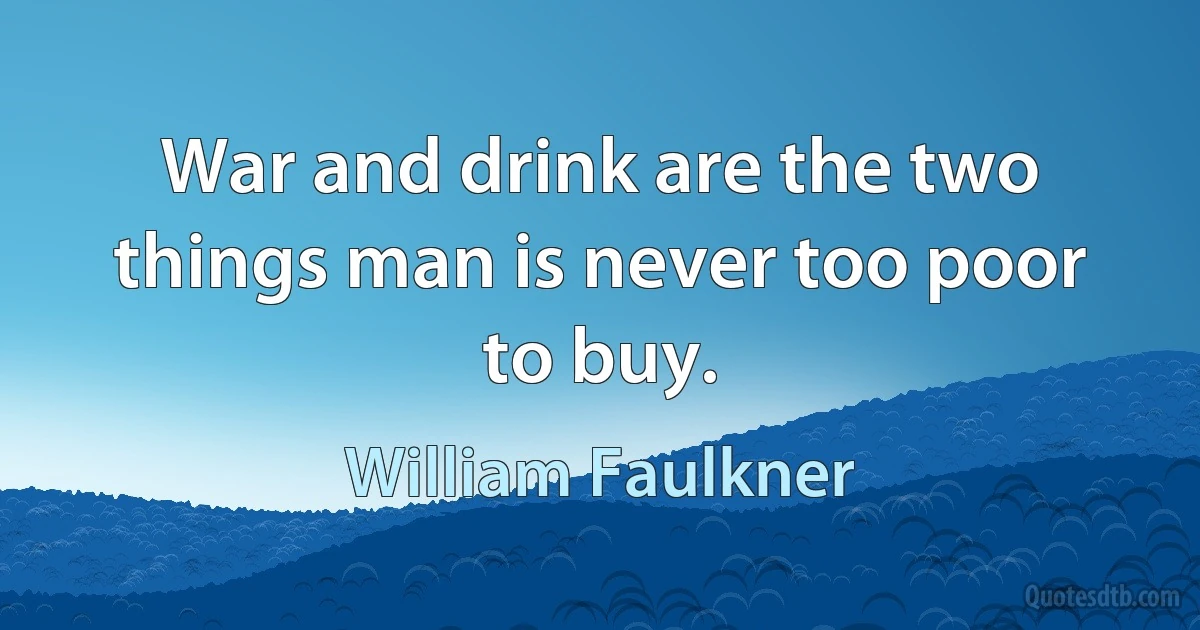 War and drink are the two things man is never too poor to buy. (William Faulkner)