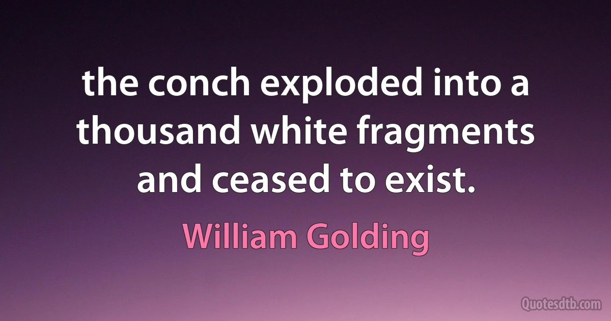 the conch exploded into a thousand white fragments and ceased to exist. (William Golding)