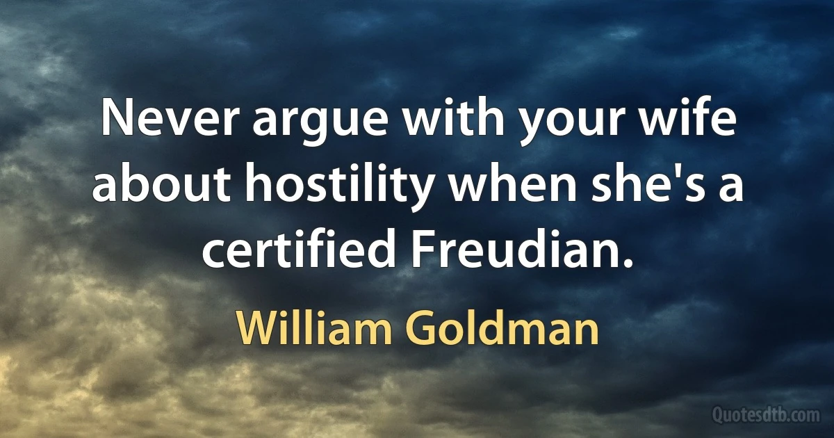 Never argue with your wife about hostility when she's a certified Freudian. (William Goldman)