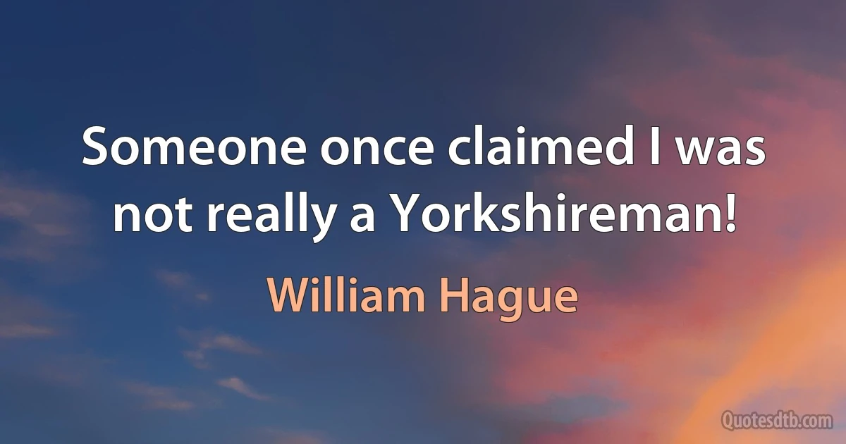 Someone once claimed I was not really a Yorkshireman! (William Hague)