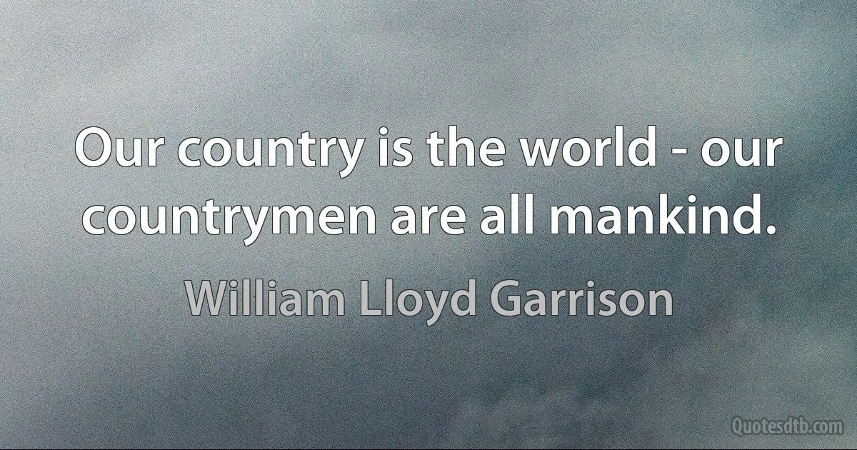 Our country is the world - our countrymen are all mankind. (William Lloyd Garrison)