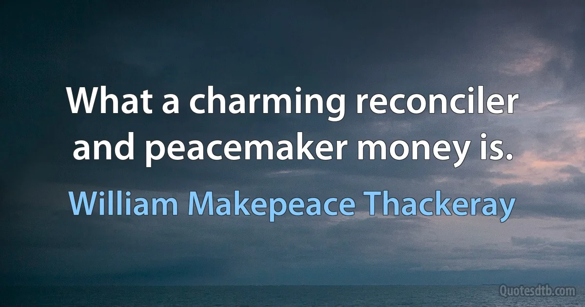 What a charming reconciler and peacemaker money is. (William Makepeace Thackeray)