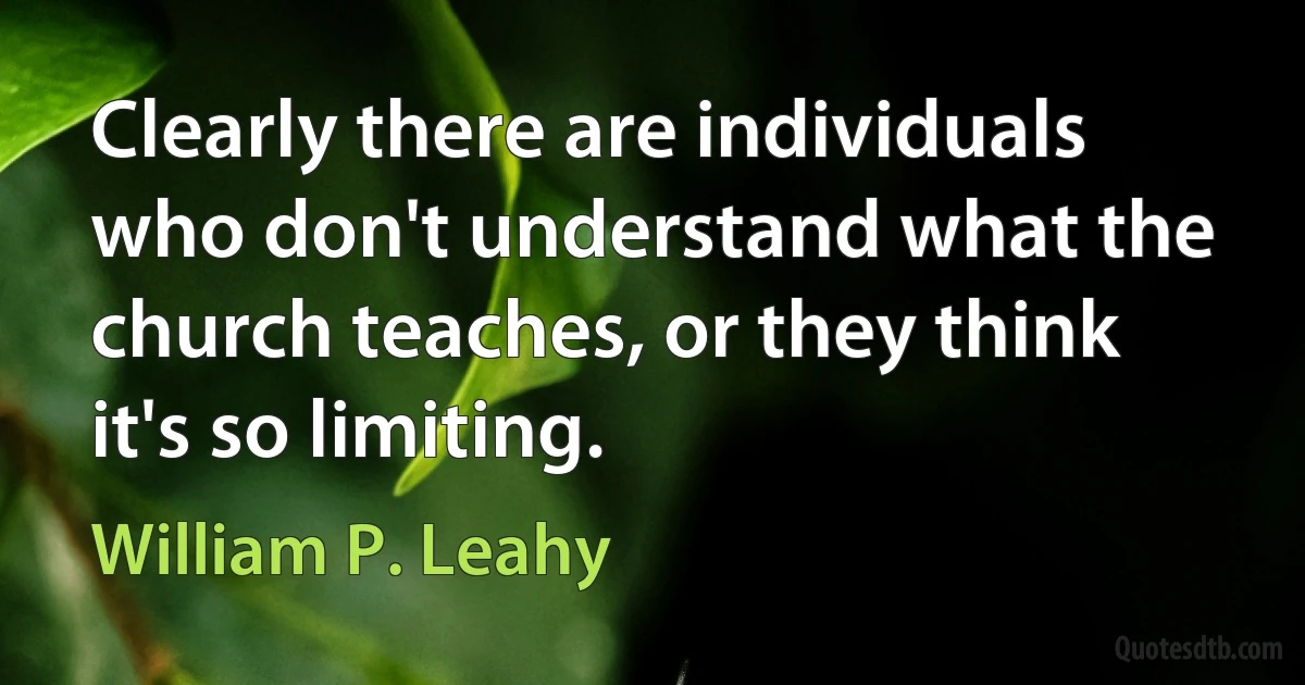 Clearly there are individuals who don't understand what the church teaches, or they think it's so limiting. (William P. Leahy)