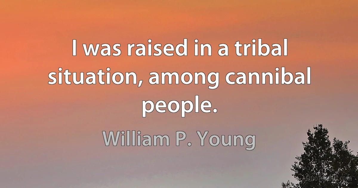 I was raised in a tribal situation, among cannibal people. (William P. Young)