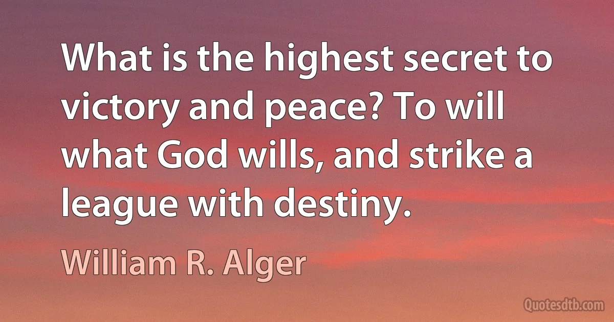 What is the highest secret to victory and peace? To will what God wills, and strike a league with destiny. (William R. Alger)