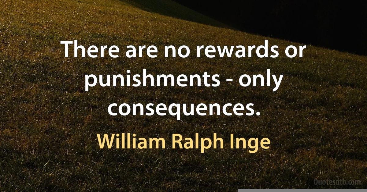 There are no rewards or punishments - only consequences. (William Ralph Inge)