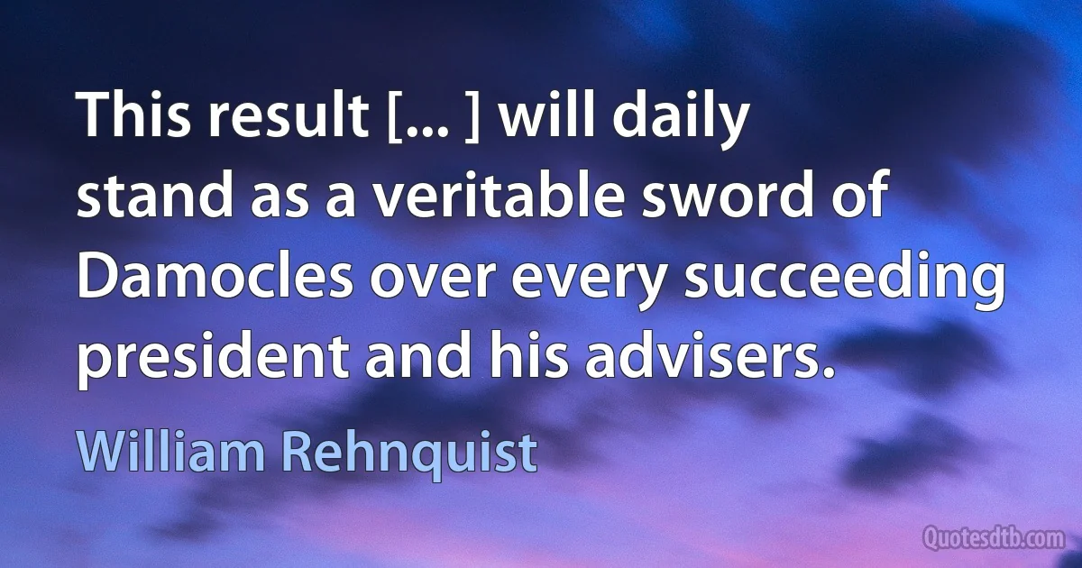 This result [... ] will daily stand as a veritable sword of Damocles over every succeeding president and his advisers. (William Rehnquist)