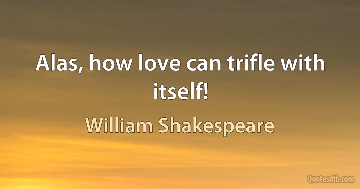 Alas, how love can trifle with itself! (William Shakespeare)