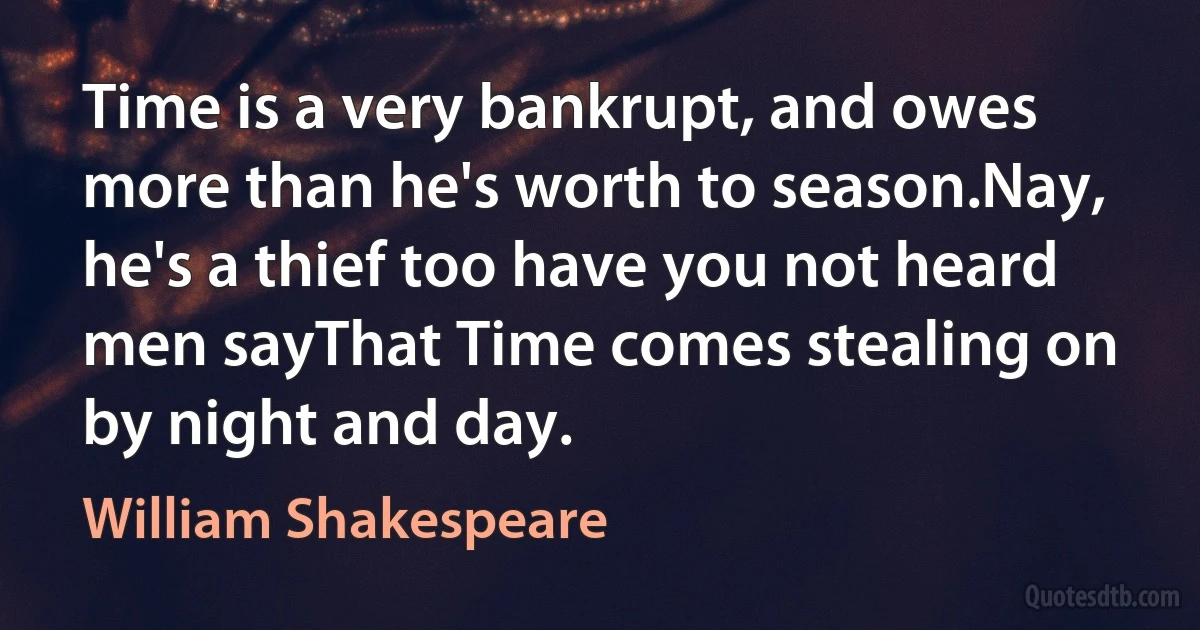 Time is a very bankrupt, and owes more than he's worth to season.Nay, he's a thief too have you not heard men sayThat Time comes stealing on by night and day. (William Shakespeare)