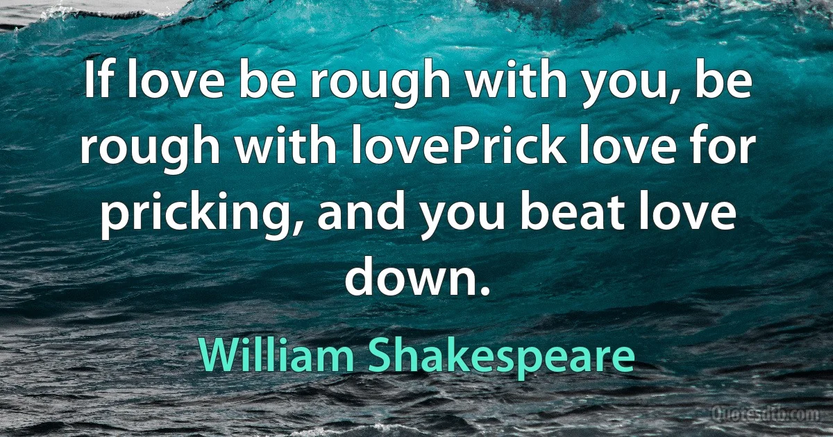 If love be rough with you, be rough with lovePrick love for pricking, and you beat love down. (William Shakespeare)