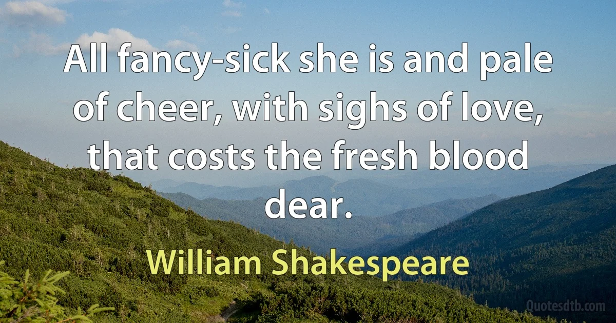 All fancy-sick she is and pale of cheer, with sighs of love, that costs the fresh blood dear. (William Shakespeare)