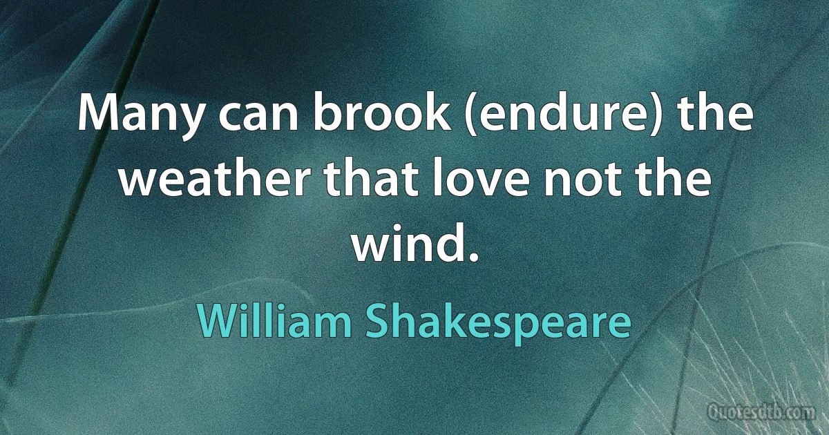 Many can brook (endure) the weather that love not the wind. (William Shakespeare)