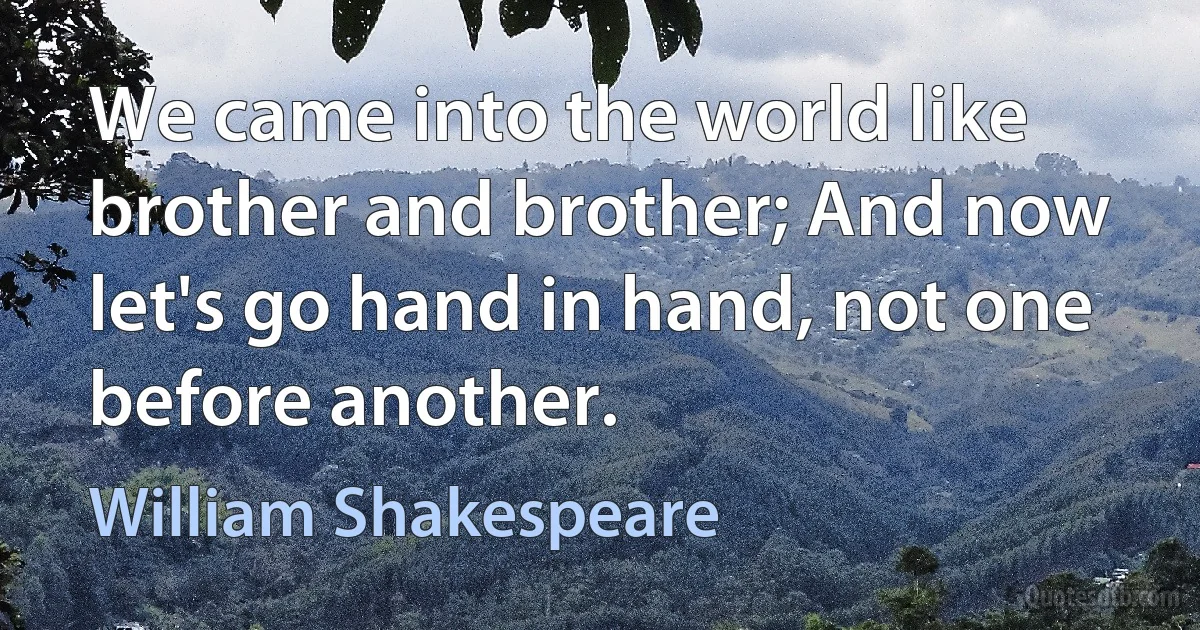 We came into the world like brother and brother; And now let's go hand in hand, not one before another. (William Shakespeare)