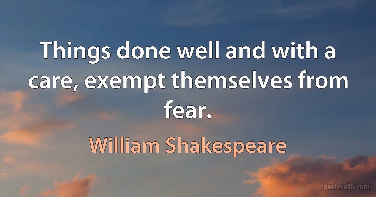 Things done well and with a care, exempt themselves from fear. (William Shakespeare)