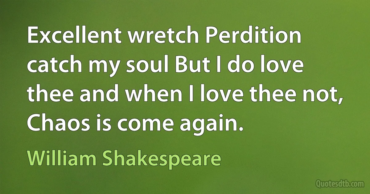 Excellent wretch Perdition catch my soul But I do love thee and when I love thee not, Chaos is come again. (William Shakespeare)